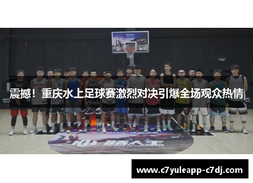 震撼！重庆水上足球赛激烈对决引爆全场观众热情