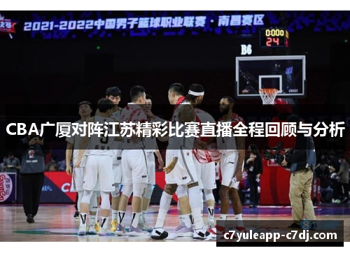 CBA广厦对阵江苏精彩比赛直播全程回顾与分析