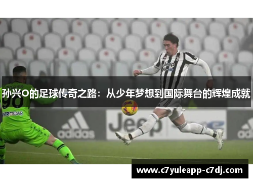 孙兴O的足球传奇之路：从少年梦想到国际舞台的辉煌成就