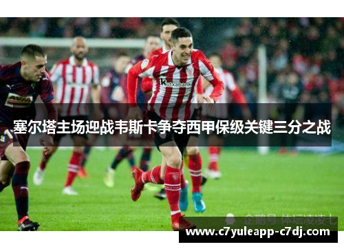 塞尔塔主场迎战韦斯卡争夺西甲保级关键三分之战