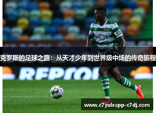 克罗斯的足球之路：从天才少年到世界级中场的传奇旅程