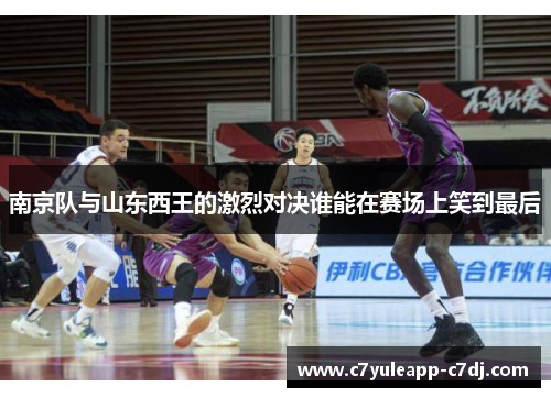 南京队与山东西王的激烈对决谁能在赛场上笑到最后